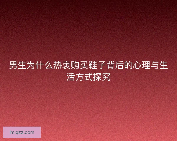 男生为什么热衷购买鞋子背后的心理与生活方式探究