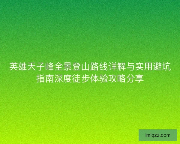 英雄天子峰全景登山路线详解与实用避坑指南深度徒步体验攻略分享