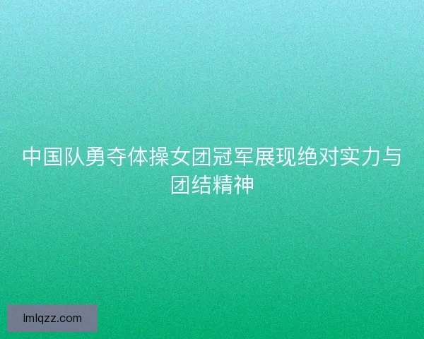 中国队勇夺体操女团冠军展现绝对实力与团结精神