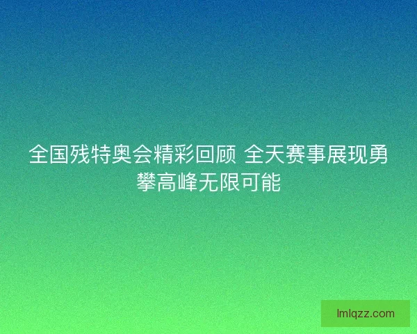 全国残特奥会精彩回顾 全天赛事展现勇攀高峰无限可能