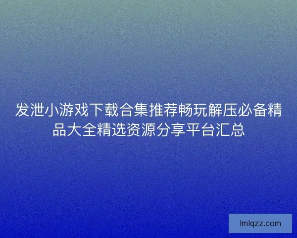 发泄小游戏下载合集推荐畅玩解压必备精品大全精选资源分享平台汇总