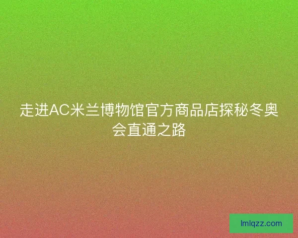走进AC米兰博物馆官方商品店探秘冬奥会直通之路
