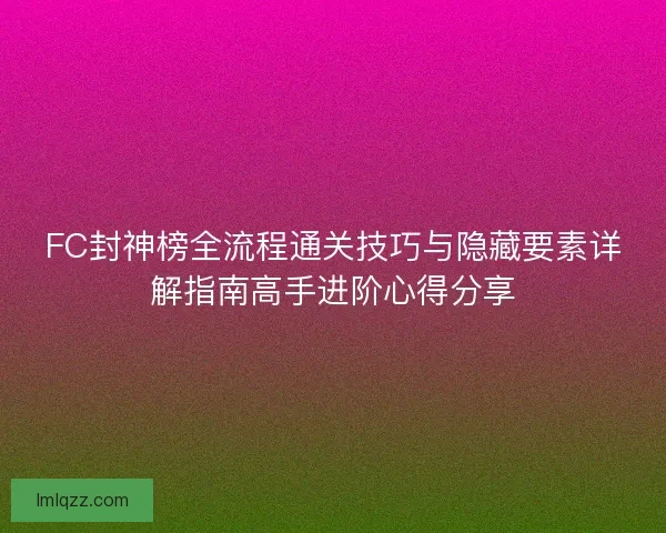 FC封神榜全流程通关技巧与隐藏要素详解指南高手进阶心得分享